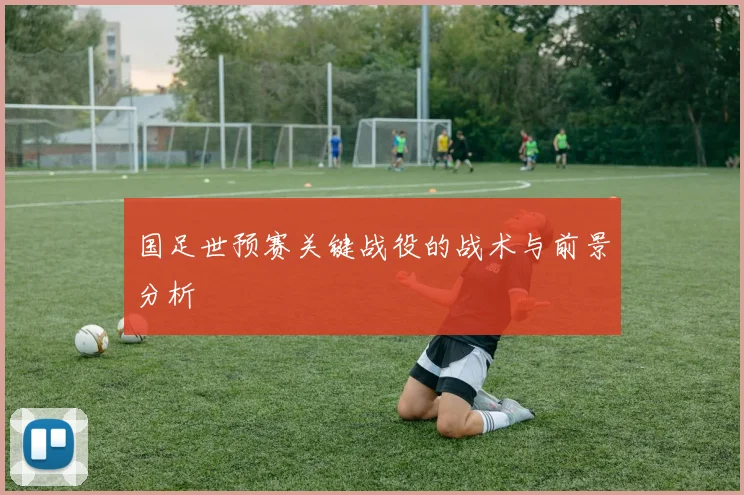 国足世预赛关键战役的战术与前景分析