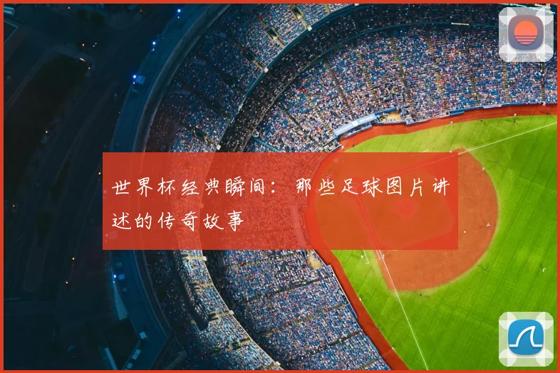 世界杯经典瞬间：那些足球图片讲述的传奇故事