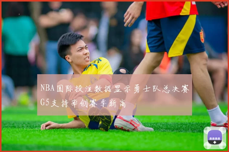 NBA国际投注数据显示勇士队总决赛G5支持率创赛季新高