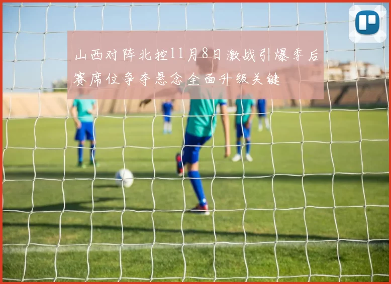 山西对阵北控11月8日激战引爆季后赛席位争夺悬念全面升级关键