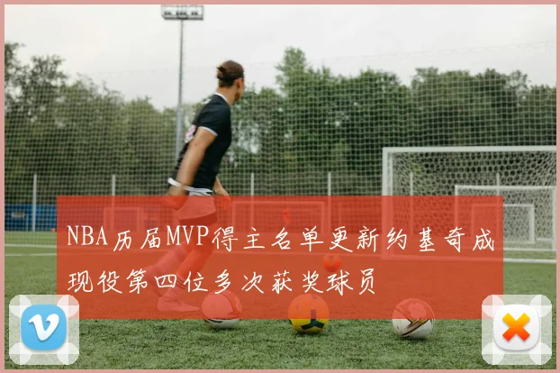 NBA历届MVP得主名单更新约基奇成现役第四位多次获奖球员
