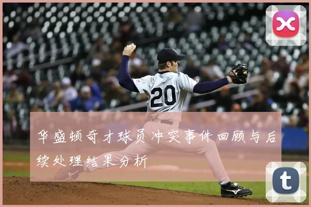 华盛顿奇才球员冲突事件回顾与后续处理结果分析