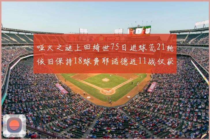 哑火之谜上田绮世75日进球荒21轮依旧保持18球费耶诺德近11战仅获3胜