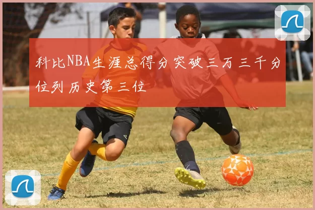 科比NBA生涯总得分突破三万三千分位列历史第三位