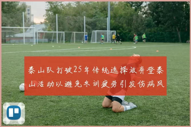 泰山队打破25年传统选择放弃登泰山活动以避免冬训疲劳引发伤病风险