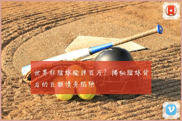 世界杯赌球输掉百万？揭秘赌球背后的巨额债务陷阱