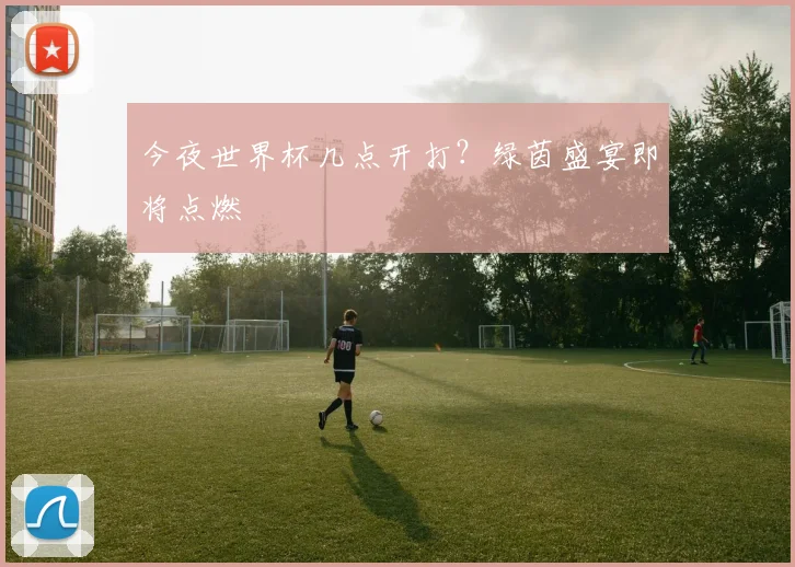 今夜世界杯几点开打？绿茵盛宴即将点燃