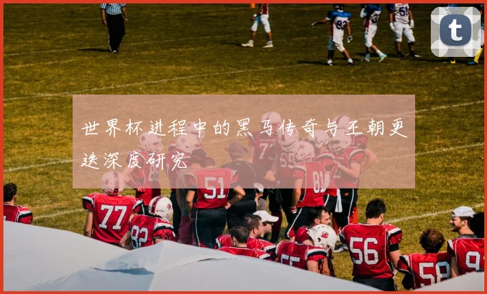 世界杯进程中的黑马传奇与王朝更迭深度研究