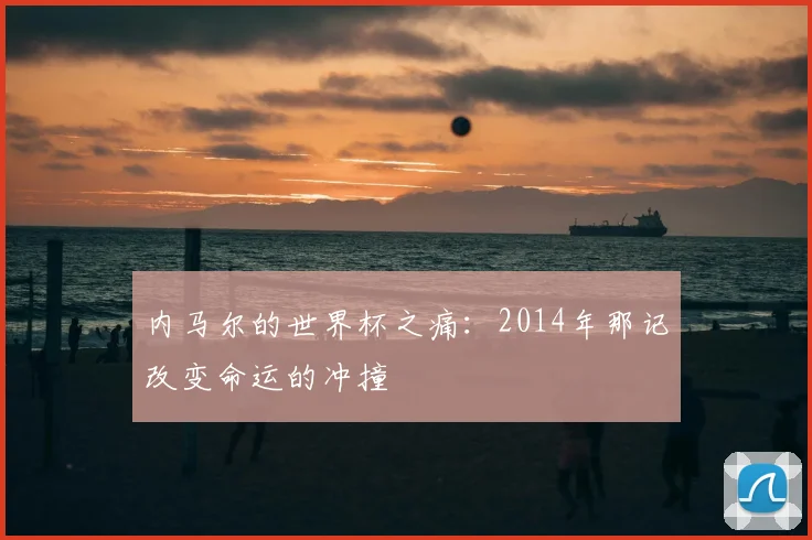 内马尔的世界杯之痛：2014年那记改变命运的冲撞