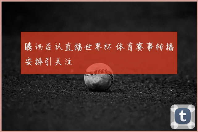 腾讯否认直播世界杯 体育赛事转播安排引关注