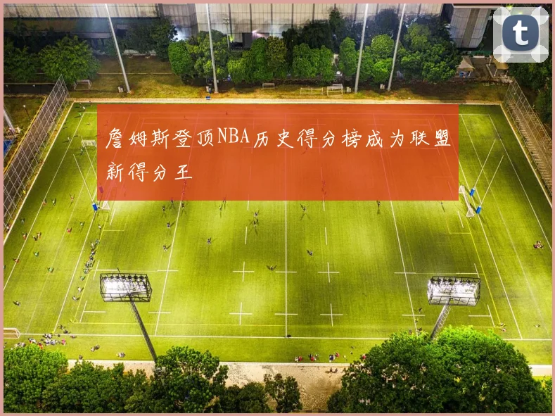 詹姆斯登顶NBA历史得分榜成为联盟新得分王