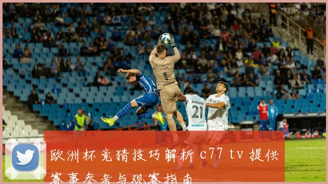 欧洲杯竞猜技巧解析 c77 tv 提供赛事参考与观赛指南