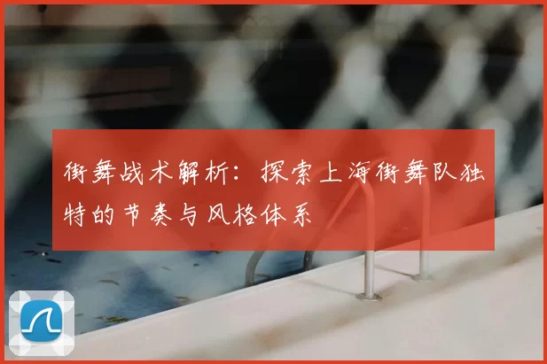 街舞战术解析：探索上海街舞队独特的节奏与风格体系