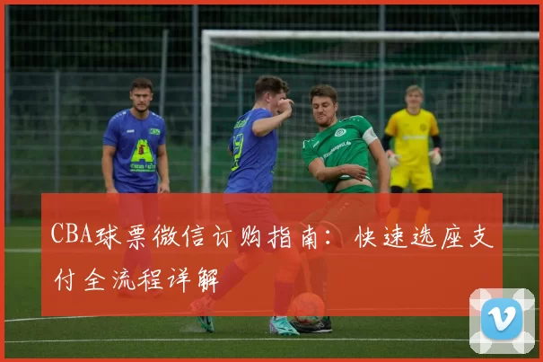 CBA球票微信订购指南：快速选座支付全流程详解