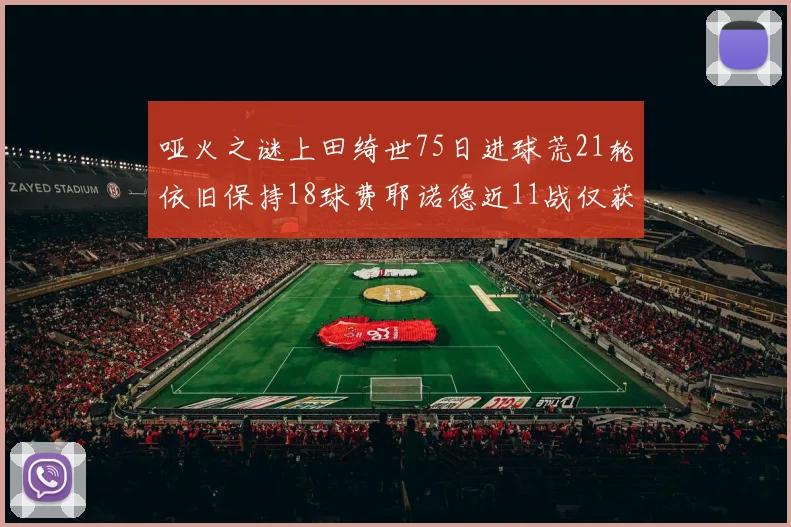 哑火之谜上田绮世75日进球荒21轮依旧保持18球费耶诺德近11战仅获3胜