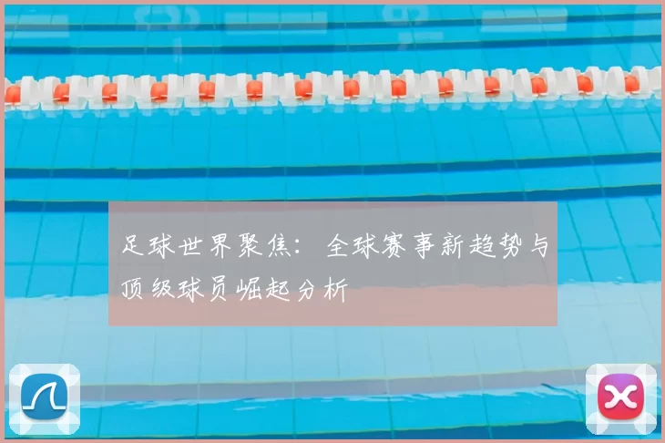 足球世界聚焦：全球赛事新趋势与顶级球员崛起分析