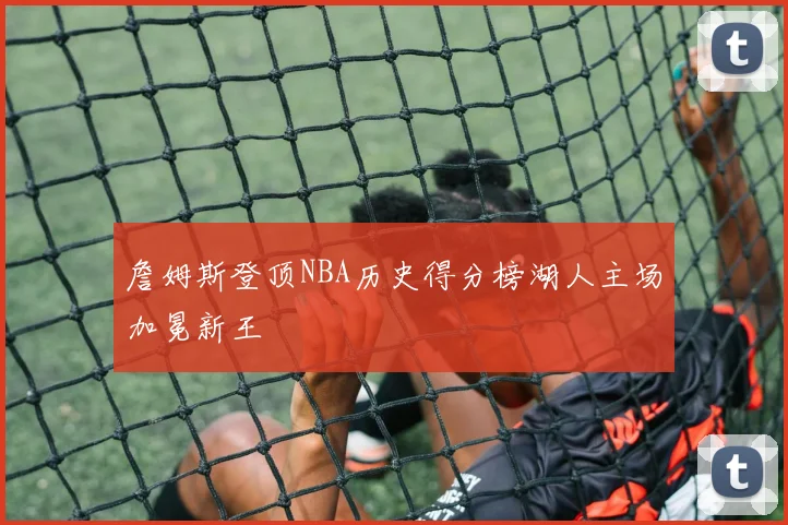 詹姆斯登顶NBA历史得分榜湖人主场加冕新王
