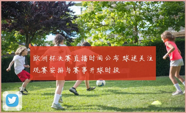 欧洲杯决赛直播时间公布 球迷关注观赛安排与赛事开球时段
