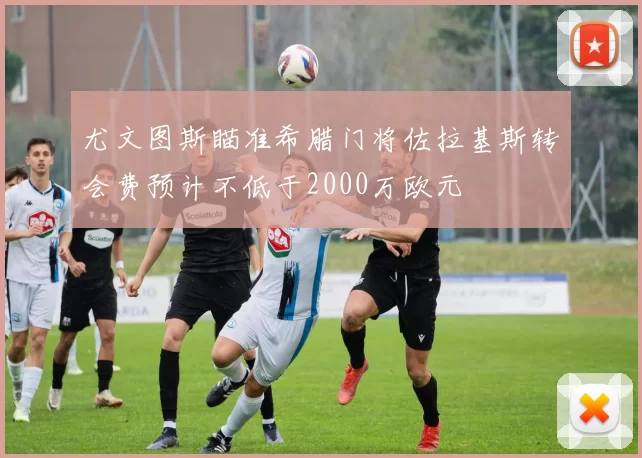 尤文图斯瞄准希腊门将佐拉基斯转会费预计不低于2000万欧元