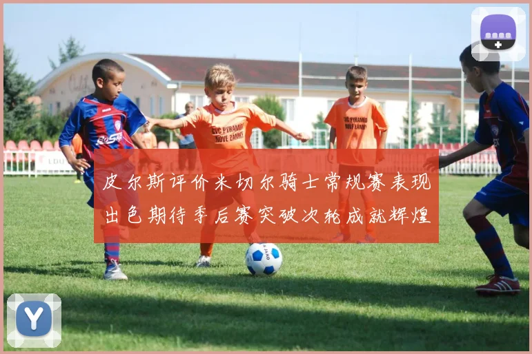 皮尔斯评价米切尔骑士常规赛表现出色期待季后赛突破次轮成就辉煌