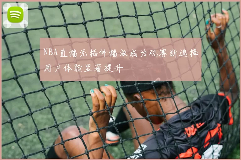 NBA直播无插件播放成为观赛新选择用户体验显著提升