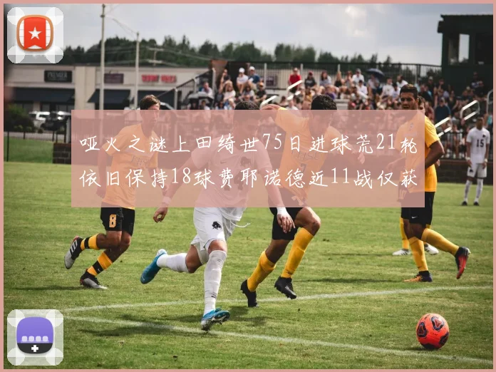哑火之谜上田绮世75日进球荒21轮依旧保持18球费耶诺德近11战仅获3胜