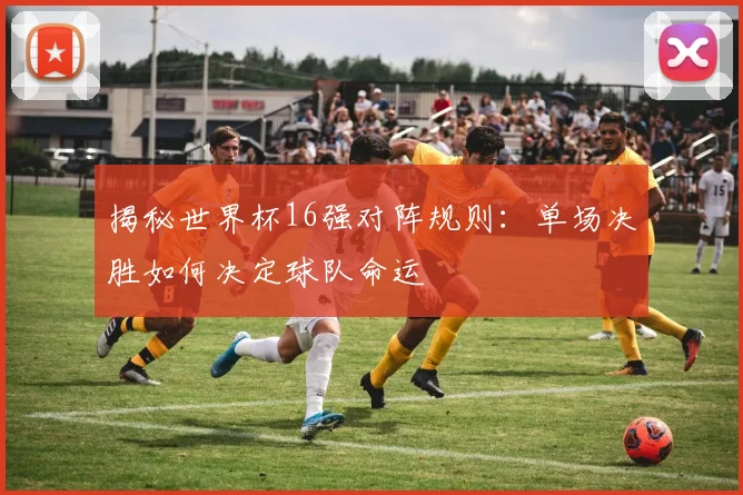 揭秘世界杯16强对阵规则：单场决胜如何决定球队命运