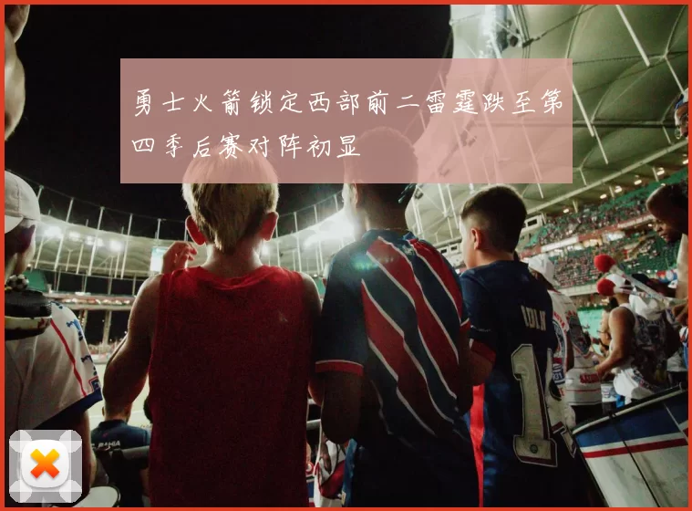 勇士火箭锁定西部前二雷霆跌至第四季后赛对阵初显