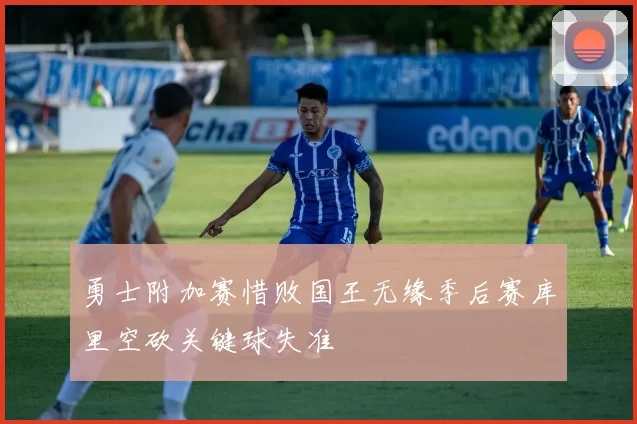 勇士附加赛惜败国王无缘季后赛库里空砍关键球失准