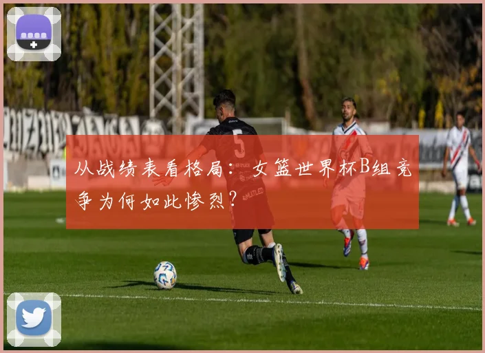 从战绩表看格局：女篮世界杯B组竞争为何如此惨烈？