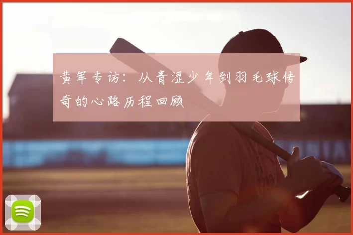 黄军专访：从青涩少年到羽毛球传奇的心路历程回顾