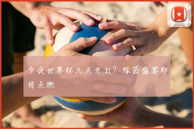 今夜世界杯几点开打？绿茵盛宴即将点燃