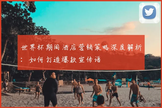 世界杯期间酒店营销策略深度解析：如何打造爆款宣传语
