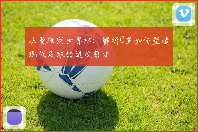从曼联到世界杯：解析C罗如何塑造现代足球的进攻哲学