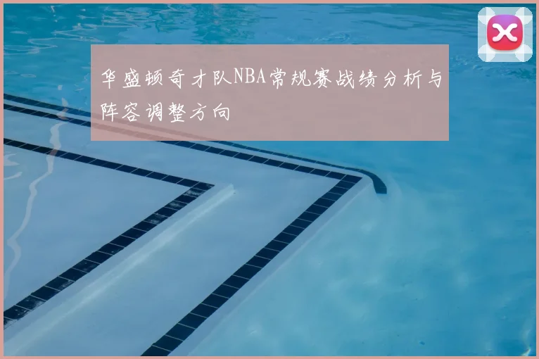 华盛顿奇才队NBA常规赛战绩分析与阵容调整方向