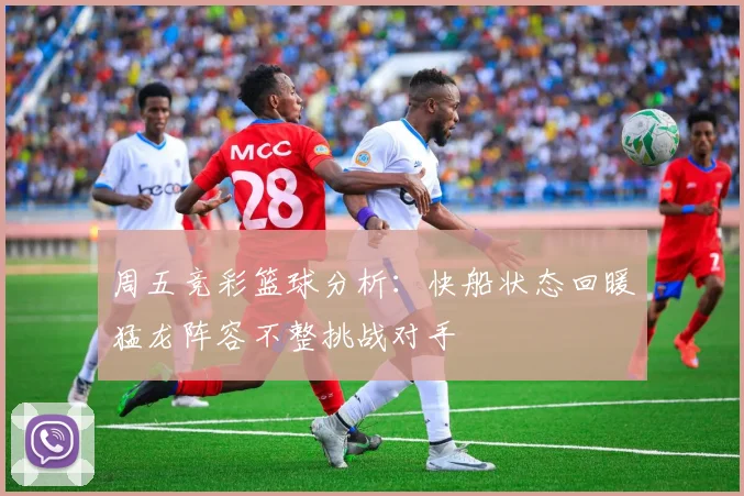 周五竞彩篮球分析：快船状态回暖猛龙阵容不整挑战对手