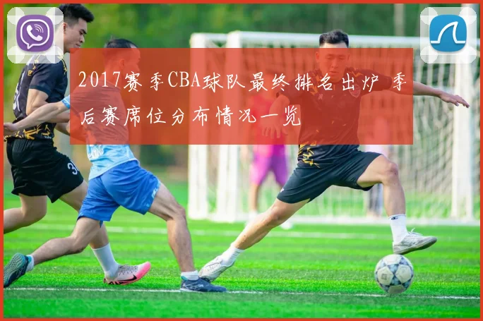 2017赛季CBA球队最终排名出炉 季后赛席位分布情况一览