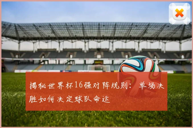 揭秘世界杯16强对阵规则：单场决胜如何决定球队命运