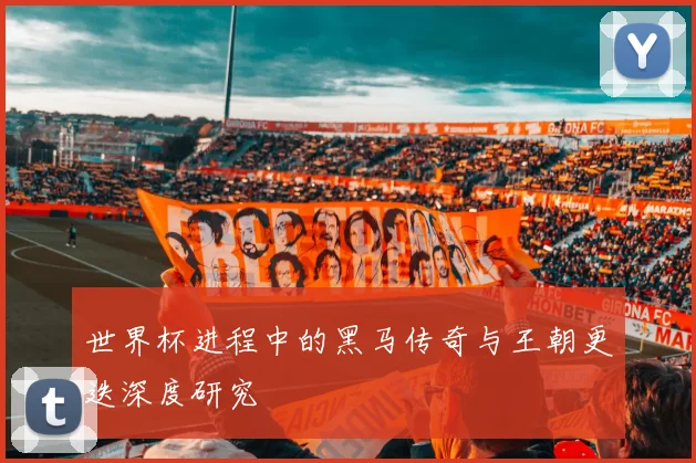 世界杯进程中的黑马传奇与王朝更迭深度研究