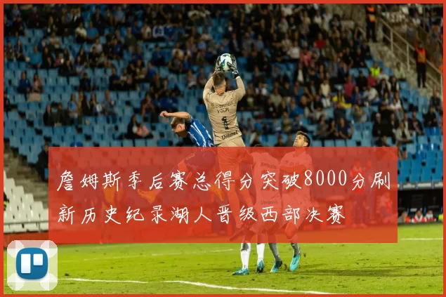 詹姆斯季后赛总得分突破8000分刷新历史纪录湖人晋级西部决赛