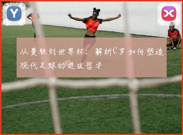 从曼联到世界杯:解析C罗如何塑造现代足球的进攻哲学
