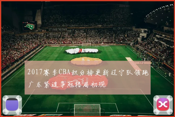 2017赛季CBA积分榜更新辽宁队领跑广东紧追争冠格局初现