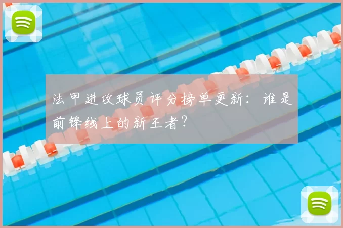 法甲进攻球员评分榜单更新：谁是前锋线上的新王者？