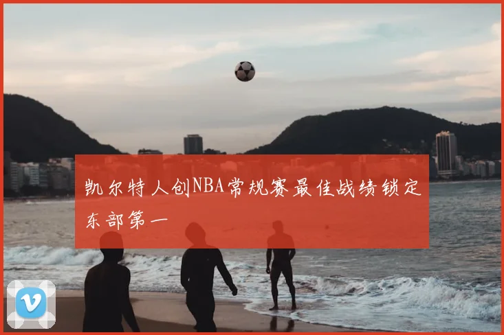 凯尔特人创NBA常规赛最佳战绩锁定东部第一