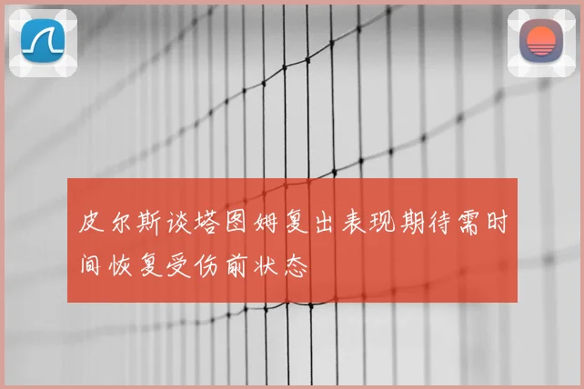 皮尔斯谈塔图姆复出表现期待需时间恢复受伤前状态