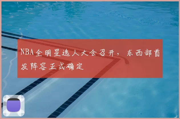 NBA全明星选人大会召开，东西部首发阵容正式确定