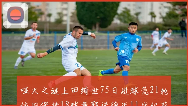 哑火之谜上田绮世75日进球荒21轮依旧保持18球费耶诺德近11战仅获3胜