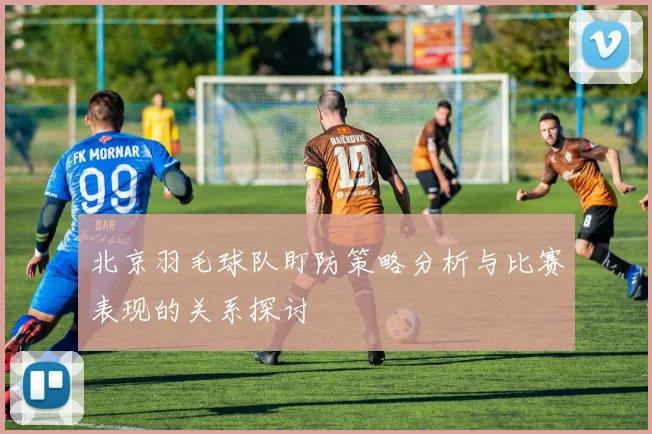 北京羽毛球队盯防策略分析与比赛表现的关系探讨