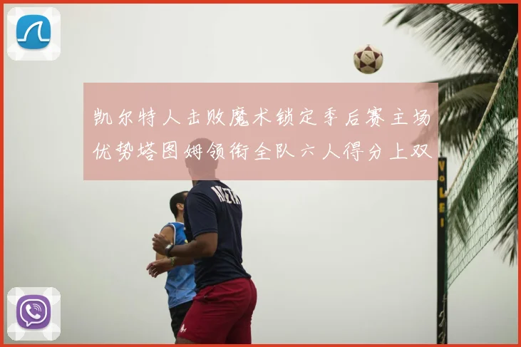凯尔特人击败魔术锁定季后赛主场优势塔图姆领衔全队六人得分上双