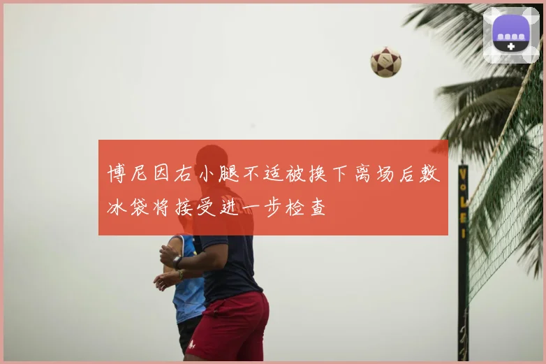 博尼因右小腿不适被换下离场后敷冰袋将接受进一步检查